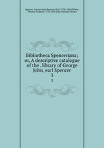 Bibliotheca Spenceriana; or, A descriptive catalogue of the . library of George John, earl Spencer. 3