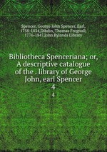 Bibliotheca Spenceriana; or, A descriptive catalogue of the . library of George John, earl Spencer. 4