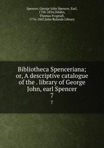 Bibliotheca Spenceriana; or, A descriptive catalogue of the . library of George John, earl Spencer. 7