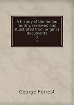 A history of the Indian mutiny, reviewed and illustrated from original documents. 3