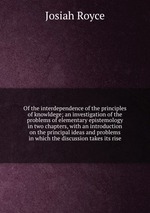 Of the interdependence of the principles of knowldege; an investigation of the problems of elementary epistemology in two chapters, with an introduction on the principal ideas and problems in which the discussion takes its rise