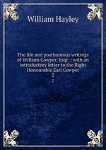The life and posthumous writings of William Cowper, Esqr. : with an introductory letter to the Right Honourable Earl Cowper. 2