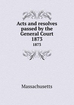 Acts and resolves passed by the General Court. 1873