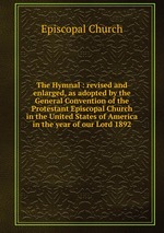 The Hymnal : revised and enlarged, as adopted by the General Convention of the Protestant Episcopal Church in the United States of America in the year of our Lord 1892