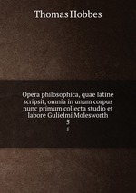 Opera philosophica, quae latine scripsit, omnia in unum corpus nunc primum collecta studio et labore Gulielmi Molesworth. 5