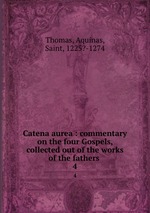 Catena aurea : commentary on the four Gospels, collected out of the works of the fathers . 4