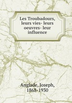 Les Troubadours, leurs vies- leurs oeuvres- leur influence