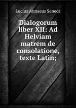 Dialogorum liber XII: Ad Helviam matrem de consolatione, texte Latin;