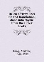 Helen of Troy : her life and translation ; done into rhyme from the Greek books