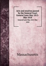 Acts and resolves passed by the General Court. General Laws May 1815-Mar 1818