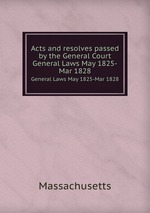 Acts and resolves passed by the General Court. General Laws May 1825-Mar 1828