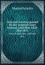 Acts and resolves passed by the General Court. General Laws May 1828-Mar 1831
