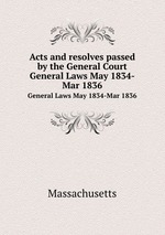 Acts and resolves passed by the General Court. General Laws May 1834-Mar 1836