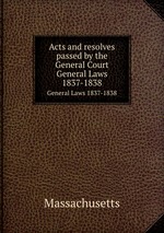 Acts and resolves passed by the General Court. General Laws 1837-1838