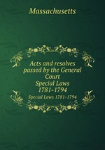 Acts and resolves passed by the General Court. Special Laws 1781-1794