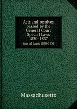 Acts and resolves passed by the General Court. Special Laws 1830-1837