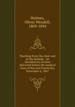 Teaching from the chair and at the bedside : an introductory lecture delivered before the medical class of Harvard University, November 6, 1867