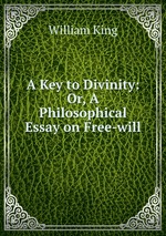 A Key to Divinity: Or, A Philosophical Essay on Free-will