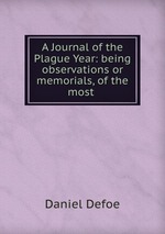 A Journal of the Plague Year: being observations or memorials, of the most