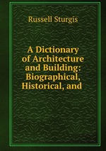 A Dictionary of Architecture and Building: Biographical, Historical, and
