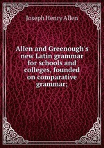 Allen and Greenough`s new Latin grammar for schools and colleges, founded on comparative grammar;