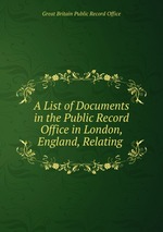 A List of Documents in the Public Record Office in London, England, Relating