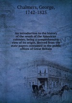 An introduction to the history of the revolt of the American colonies; being a comprehensive view of its origin, derived from the state papers contained in the public offices of Great Britain