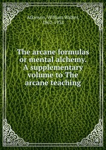 The arcane formulas or mental alchemy. A supplementary volume to The arcane teaching