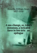 A sea-change, or, Love`s stowaway, a lyricated farce in two acts & an epilogue