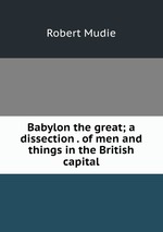 Babylon the great; a dissection . of men and things in the British capital