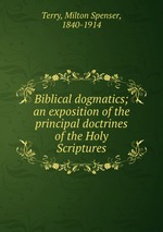 Biblical dogmatics; an exposition of the principal doctrines of the Holy Scriptures