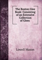 The Boston Glee Book: Consisting of an Extensive Collection of Glees