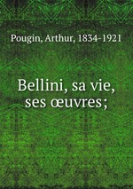 Bellini, sa vie, ses uvres;