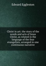 Christ in art: the story of the words and acts of Jesus Christ, as related in the language of the four evangelists, arranged in one continuous narrative