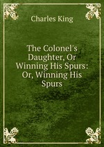 The Colonel`s Daughter, Or Winning His Spurs: Or, Winning His Spurs