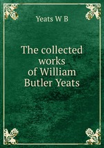 The collected works of William Butler Yeats