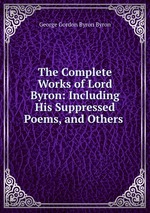 The Complete Works of Lord Byron: Including His Suppressed Poems, and Others
