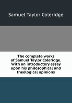 The complete works of Samuel Taylor Coleridge. With an introductory essay upon his philosophical and theological opinions