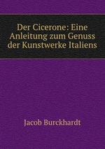 Der Cicerone: Eine Anleitung zum Genuss der Kunstwerke Italiens
