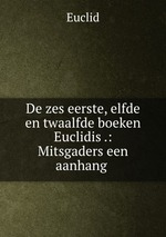 De zes eerste, elfde en twaalfde boeken Euclidis .: Mitsgaders een aanhang
