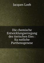 Die chemische Entwicklungserregung des tierischen Eies : Kunstliche Parthenogenese