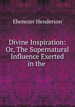 Divine Inspiration: Or, The Supernatural Influence Exerted in the