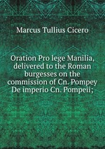 Oration Pro lege Manilia, delivered to the Roman burgesses on the commission of Cn. Pompey De imperio Cn. Pompeii;
