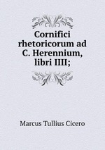 Cornifici rhetoricorum ad C. Herennium, libri IIII;