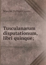 Tusculanarum disputationum, libri quinque;