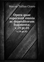 Opera quae supersunt omnia ac deperditorum fragmenta;. v.19 pt.03