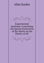 Experimental Spiritism: Containing the Special Instruction of the Spirits on the Theory of All