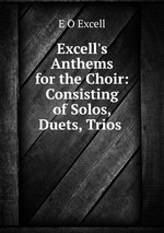 Excell`s Anthems for the Choir: Consisting of Solos, Duets, Trios