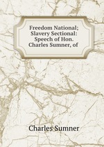 Freedom National; Slavery Sectional: Speech of Hon. Charles Sumner, of