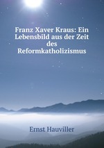 Franz Xaver Kraus: Ein Lebensbild aus der Zeit des Reformkatholizismus